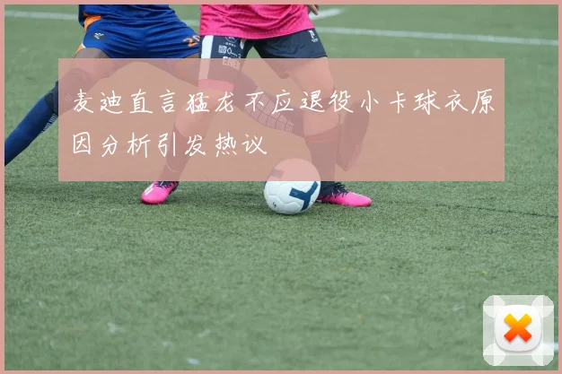 麦迪直言猛龙不应退役小卡球衣原因分析引发热议