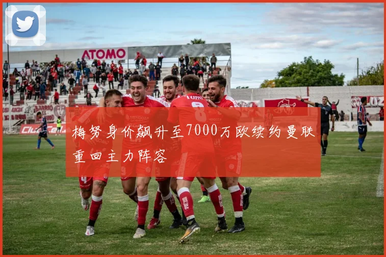 梅努身价飙升至7000万欧续约曼联重回主力阵容