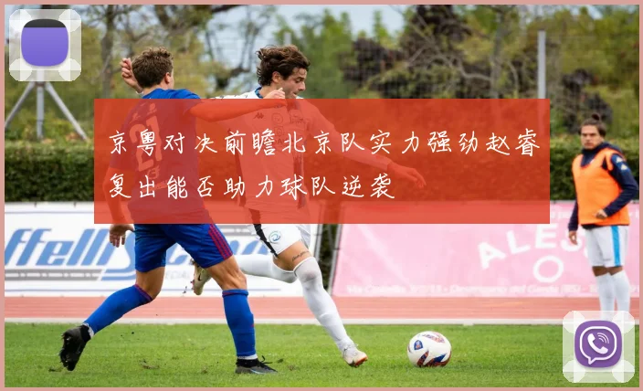 京粤对决前瞻北京队实力强劲赵睿复出能否助力球队逆袭