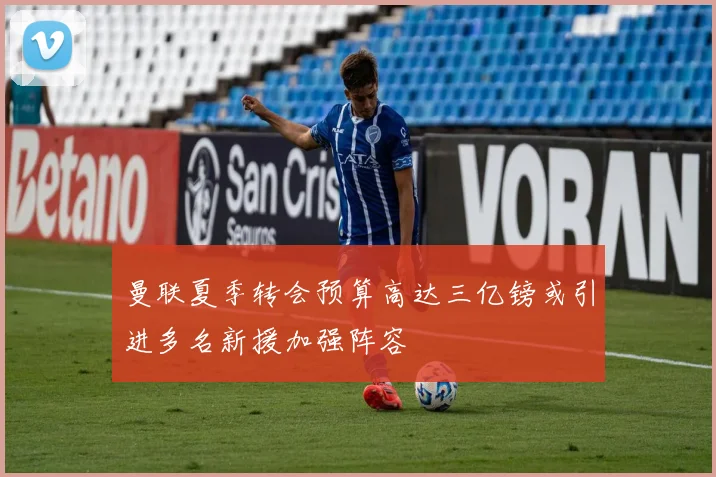 曼联夏季转会预算高达三亿镑或引进多名新援加强阵容