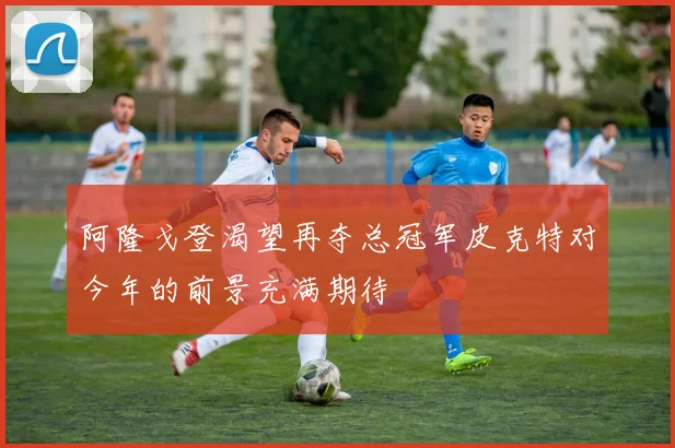 阿隆戈登渴望再夺总冠军皮克特对今年的前景充满期待