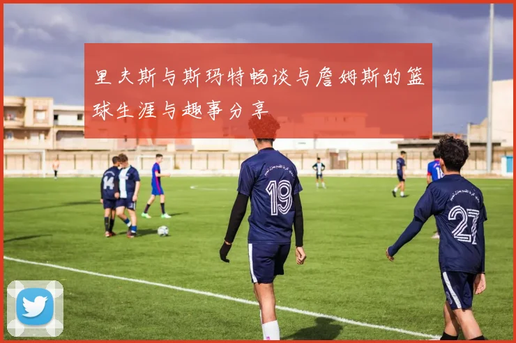 里夫斯与斯玛特畅谈与詹姆斯的篮球生涯与趣事分享