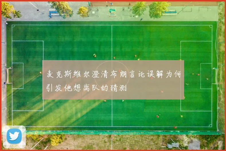 麦克斯维尔澄清布朗言论误解为何引发他想离队的猜测