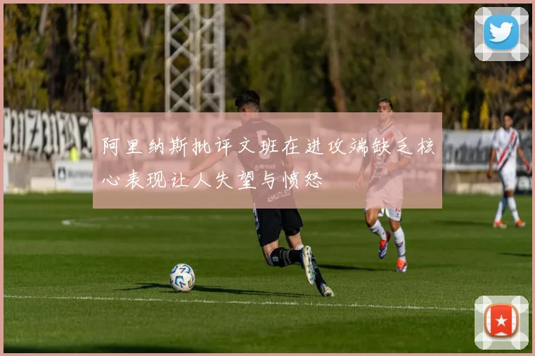 阿里纳斯批评文班在进攻端缺乏核心表现让人失望与愤怒