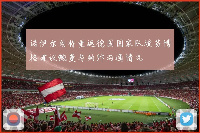 诺伊尔或将重返德国国家队埃芬博格建议鲍曼与纳帅沟通情况