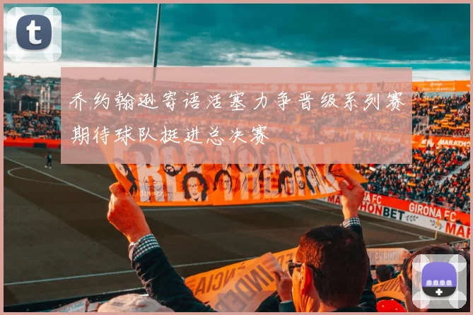 乔约翰逊寄语活塞力争晋级系列赛期待球队挺进总决赛