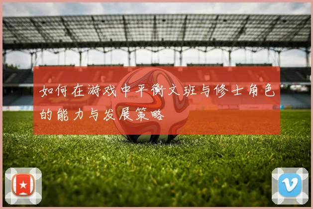 如何在游戏中平衡文班与修士角色的能力与发展策略