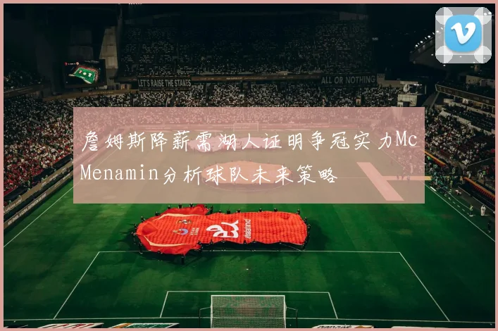 詹姆斯降薪需湖人证明争冠实力McMenamin分析球队未来策略